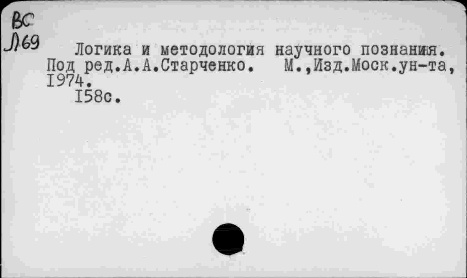 ﻿№
№
Логика и методология научного познания.
Под ред.А.А.Старченко.	М..Изд.Моск.ун-та,
1974.
158с.